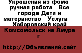 Украшения из фома  ручная работа - Все города Дети и материнство » Услуги   . Хабаровский край,Комсомольск-на-Амуре г.